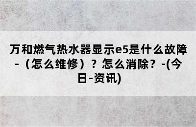 万和燃气热水器显示e5是什么故障-（怎么维修）？怎么消除？-(今日-资讯)