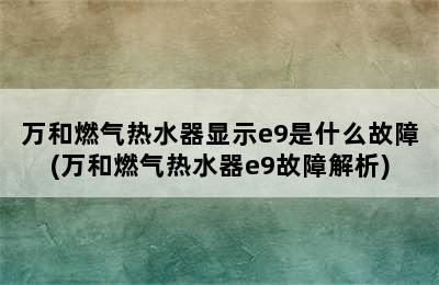 万和燃气热水器显示e9是什么故障(万和燃气热水器e9故障解析)