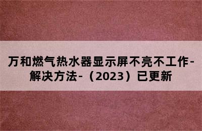 万和燃气热水器显示屏不亮不工作-解决方法-（2023）已更新