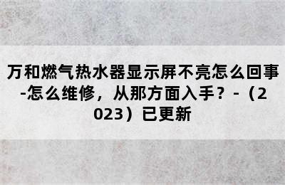 万和燃气热水器显示屏不亮怎么回事-怎么维修，从那方面入手？-（2023）已更新