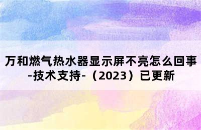 万和燃气热水器显示屏不亮怎么回事-技术支持-（2023）已更新