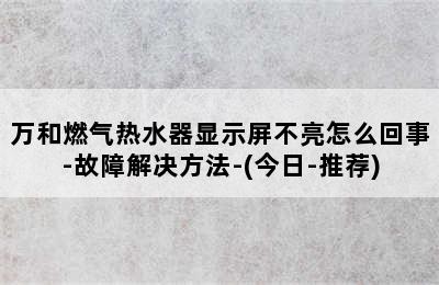 万和燃气热水器显示屏不亮怎么回事-故障解决方法-(今日-推荐)