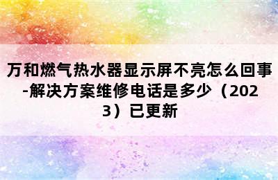 万和燃气热水器显示屏不亮怎么回事-解决方案维修电话是多少（2023）已更新