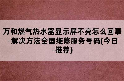 万和燃气热水器显示屏不亮怎么回事-解决方法全国维修服务号码(今日-推荐)