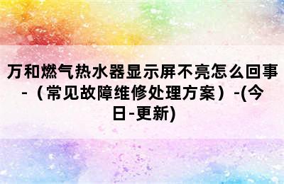 万和燃气热水器显示屏不亮怎么回事-（常见故障维修处理方案）-(今日-更新)