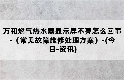 万和燃气热水器显示屏不亮怎么回事-（常见故障维修处理方案）-(今日-资讯)