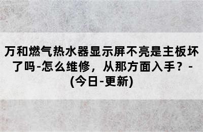 万和燃气热水器显示屏不亮是主板坏了吗-怎么维修，从那方面入手？-(今日-更新)