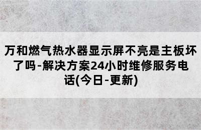 万和燃气热水器显示屏不亮是主板坏了吗-解决方案24小时维修服务电话(今日-更新)