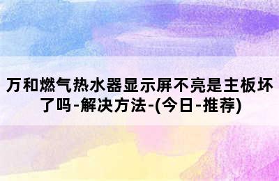 万和燃气热水器显示屏不亮是主板坏了吗-解决方法-(今日-推荐)