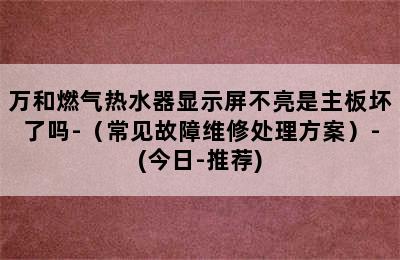 万和燃气热水器显示屏不亮是主板坏了吗-（常见故障维修处理方案）-(今日-推荐)