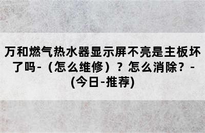 万和燃气热水器显示屏不亮是主板坏了吗-（怎么维修）？怎么消除？-(今日-推荐)