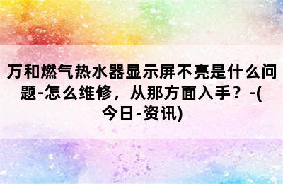 万和燃气热水器显示屏不亮是什么问题-怎么维修，从那方面入手？-(今日-资讯)