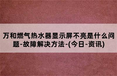 万和燃气热水器显示屏不亮是什么问题-故障解决方法-(今日-资讯)