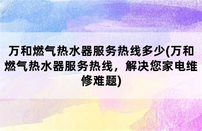 万和燃气热水器服务热线多少(万和燃气热水器服务热线，解决您家电维修难题)