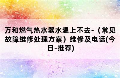 万和燃气热水器水温上不去-（常见故障维修处理方案）维修及电话(今日-推荐)