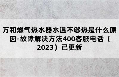 万和燃气热水器水温不够热是什么原因-故障解决方法400客服电话（2023）已更新