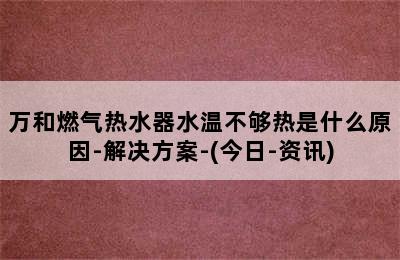 万和燃气热水器水温不够热是什么原因-解决方案-(今日-资讯)