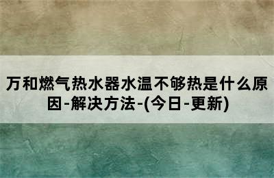 万和燃气热水器水温不够热是什么原因-解决方法-(今日-更新)