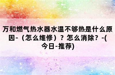 万和燃气热水器水温不够热是什么原因-（怎么维修）？怎么消除？-(今日-推荐)