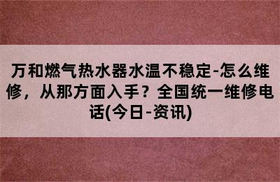 万和燃气热水器水温不稳定-怎么维修，从那方面入手？全国统一维修电话(今日-资讯)