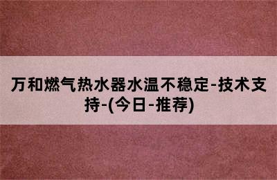 万和燃气热水器水温不稳定-技术支持-(今日-推荐)