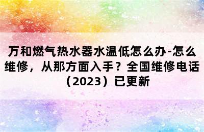 万和燃气热水器水温低怎么办-怎么维修，从那方面入手？全国维修电话（2023）已更新