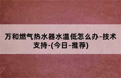 万和燃气热水器水温低怎么办-技术支持-(今日-推荐)