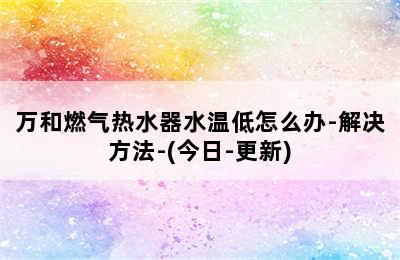 万和燃气热水器水温低怎么办-解决方法-(今日-更新)