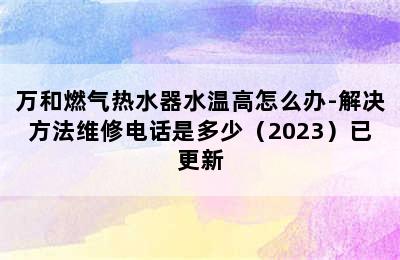 万和燃气热水器水温高怎么办-解决方法维修电话是多少（2023）已更新