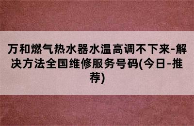 万和燃气热水器水温高调不下来-解决方法全国维修服务号码(今日-推荐)