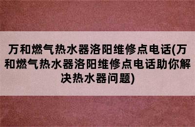 万和燃气热水器洛阳维修点电话(万和燃气热水器洛阳维修点电话助你解决热水器问题)