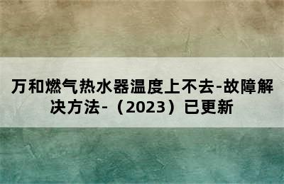 万和燃气热水器温度上不去-故障解决方法-（2023）已更新