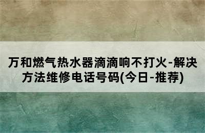 万和燃气热水器滴滴响不打火-解决方法维修电话号码(今日-推荐)