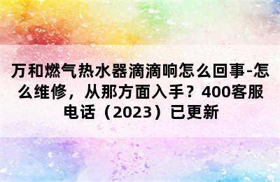 万和燃气热水器滴滴响怎么回事-怎么维修，从那方面入手？400客服电话（2023）已更新