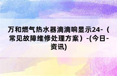 万和燃气热水器滴滴响显示24-（常见故障维修处理方案）-(今日-资讯)