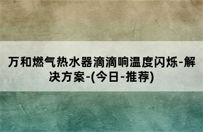 万和燃气热水器滴滴响温度闪烁-解决方案-(今日-推荐)