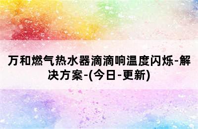 万和燃气热水器滴滴响温度闪烁-解决方案-(今日-更新)