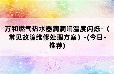 万和燃气热水器滴滴响温度闪烁-（常见故障维修处理方案）-(今日-推荐)