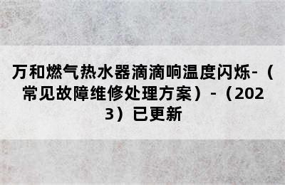 万和燃气热水器滴滴响温度闪烁-（常见故障维修处理方案）-（2023）已更新