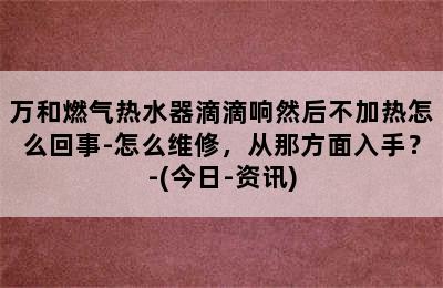 万和燃气热水器滴滴响然后不加热怎么回事-怎么维修，从那方面入手？-(今日-资讯)