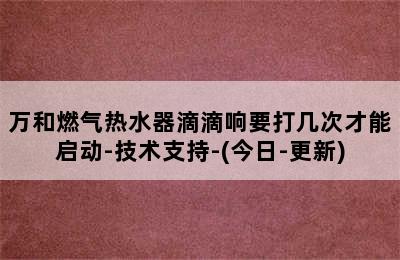 万和燃气热水器滴滴响要打几次才能启动-技术支持-(今日-更新)