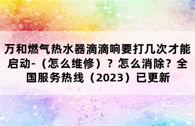 万和燃气热水器滴滴响要打几次才能启动-（怎么维修）？怎么消除？全国服务热线（2023）已更新