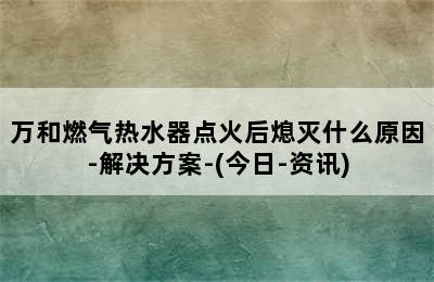 万和燃气热水器点火后熄灭什么原因-解决方案-(今日-资讯)