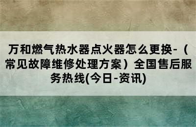 万和燃气热水器点火器怎么更换-（常见故障维修处理方案）全国售后服务热线(今日-资讯)