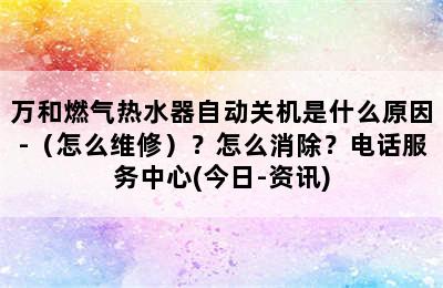 万和燃气热水器自动关机是什么原因-（怎么维修）？怎么消除？电话服务中心(今日-资讯)