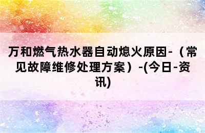 万和燃气热水器自动熄火原因-（常见故障维修处理方案）-(今日-资讯)