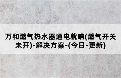 万和燃气热水器通电就响(燃气开关未开)-解决方案-(今日-更新)