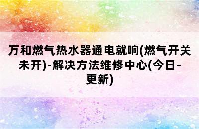 万和燃气热水器通电就响(燃气开关未开)-解决方法维修中心(今日-更新)