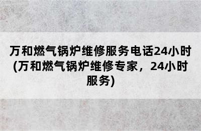 万和燃气锅炉维修服务电话24小时(万和燃气锅炉维修专家，24小时服务)