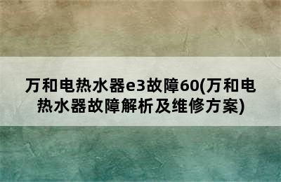 万和电热水器e3故障60(万和电热水器故障解析及维修方案)